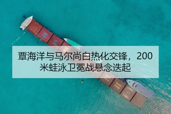 覃海洋与马尔尚白热化交锋，200米蛙泳卫冕战悬念迭起