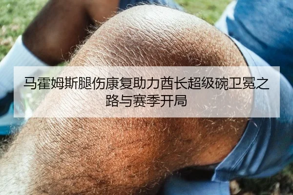 马霍姆斯腿伤康复助力酋长超级碗卫冕之路与赛季开局
