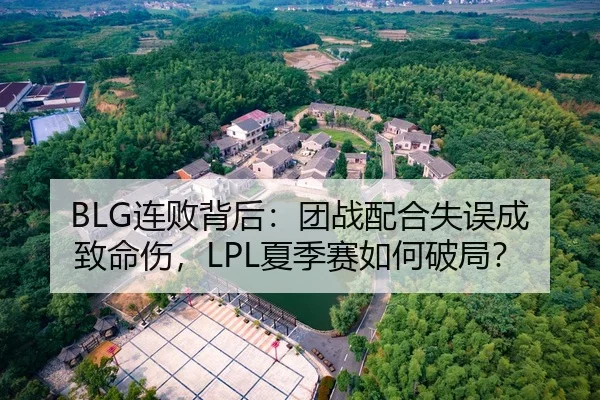 BLG连败背后：团战配合失误成致命伤，LPL夏季赛如何破局？