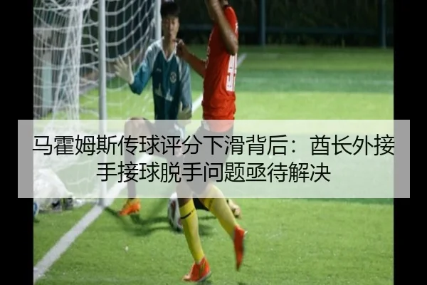 马霍姆斯传球评分下滑背后：酋长外接手接球脱手问题亟待解决