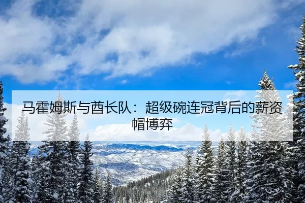 马霍姆斯与酋长队：超级碗连冠背后的薪资帽博弈