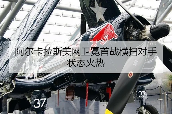 阿尔卡拉斯美网卫冕首战横扫对手状态火热