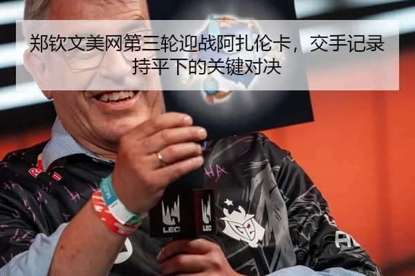 郑钦文美网第三轮迎战阿扎伦卡，交手记录持平下的关键对决