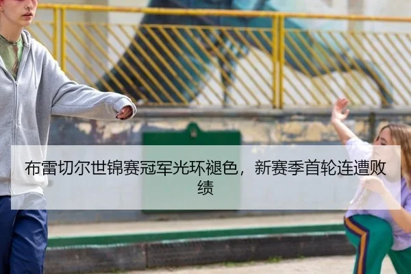 布雷切尔世锦赛冠军光环褪色，新赛季首轮连遭败绩