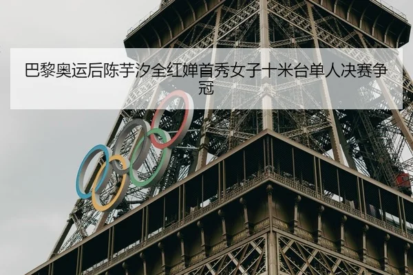 巴黎奥运后陈芋汐全红婵首秀女子十米台单人决赛争冠