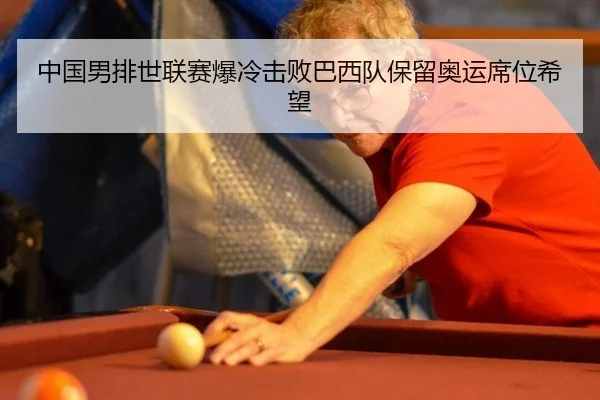 中国男排世联赛爆冷击败巴西队保留奥运席位希望
