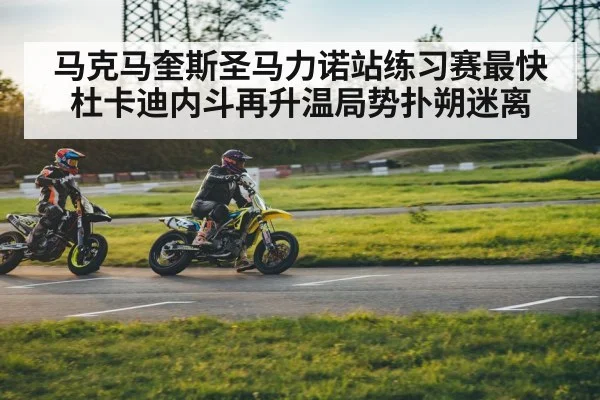 马克马奎斯圣马力诺站练习赛最快 杜卡迪内斗再升温局势扑朔迷离