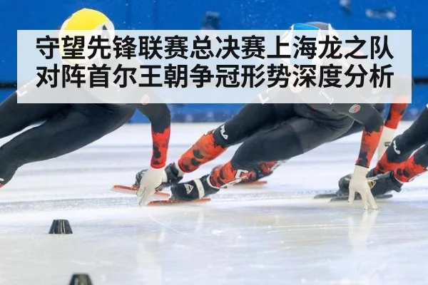 守望先锋联赛总决赛上海龙之队对阵首尔王朝争冠形势深度分析
