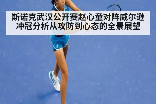 斯诺克武汉公开赛赵心童对阵威尔逊冲冠分析从攻防到心态的全景展望